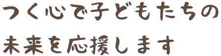 つく心で子どもたちの未来を応援します